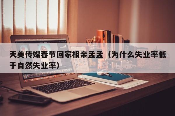 天美传媒春节回家相亲孟孟(为什么失业率低于自然失业率)