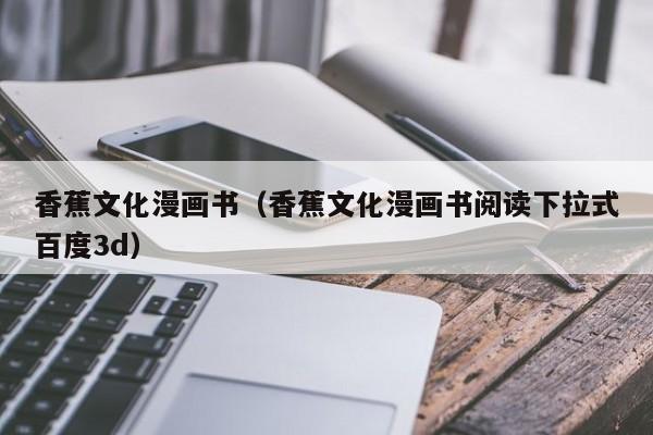 香蕉文化漫画书(香蕉文化漫画书阅读下拉式百度3d)