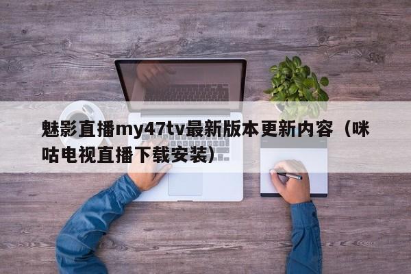 魅影直播my47tv最新版本更新内容(咪咕电视直播下载安装)