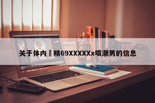 关于体内㓔精69XXXXXx喷潮男的信息