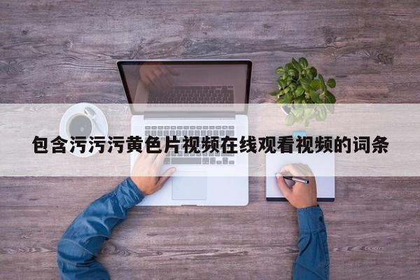 包含污污污黄色片视频在线观看视频的词条