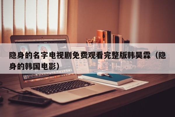 隐身的名字电视剧免费观看完整版韩昊霖(隐身的韩国电影)