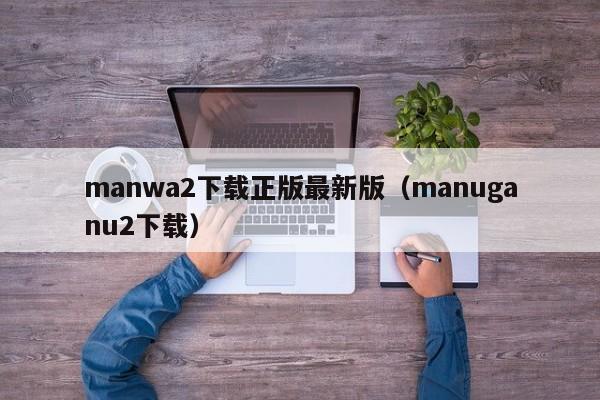 manwa2下载正版最新版(manuganu2下载)