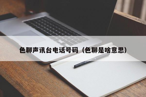 色聊声讯台电话号码(色聊是啥意思)