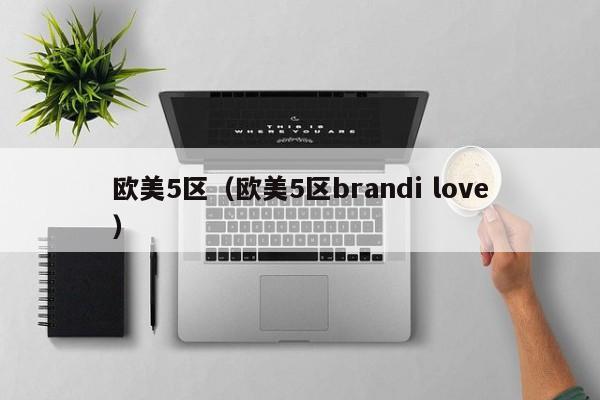 欧美5区(欧美5区brandi love)