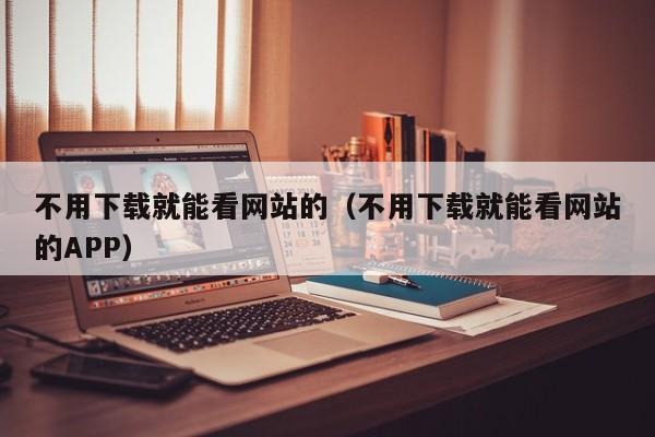 不用下载就能看网站的(不用下载就能看网站的APP)