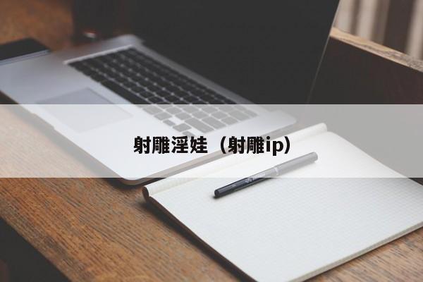 射雕淫娃(射雕ip)