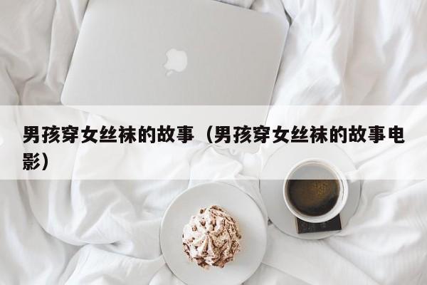 男孩穿女丝袜的故事(男孩穿女丝袜的故事电影)