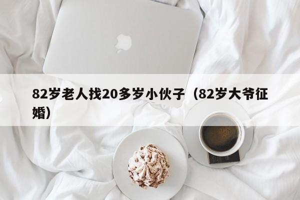 82岁老人找20多岁小伙子(82岁大爷征婚)