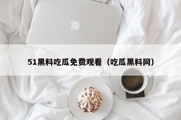 51黑料吃瓜免费观看(吃瓜黑料网)