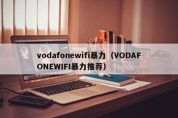 vodafonewifi暴力(VODAFONEWIFI暴力推荐)