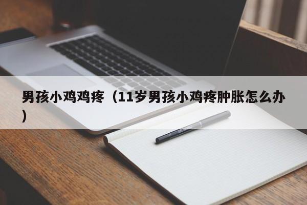 男孩小鸡鸡疼(11岁男孩小鸡疼肿胀怎么办)