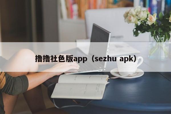 撸撸社色版app(sezhu apk)