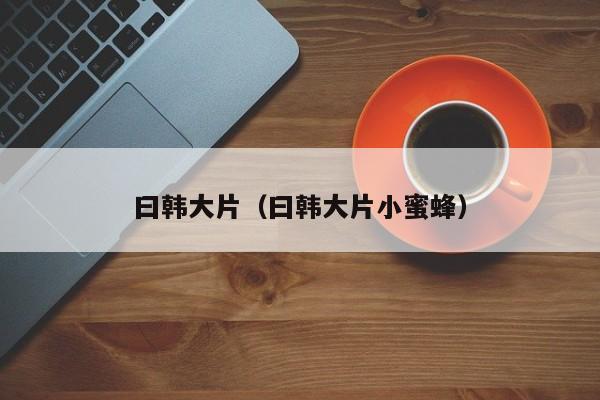 曰韩大片(曰韩大片小蜜蜂)