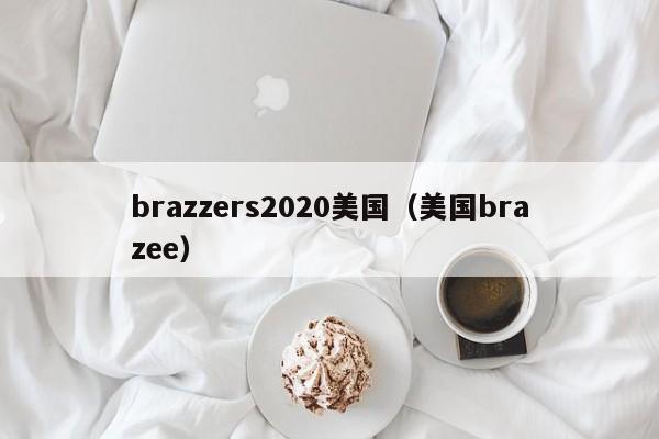brazzers2020美国(美国brazee)