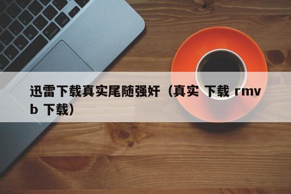 迅雷下载真实尾随强奸(真实 下载 rmvb 下载)