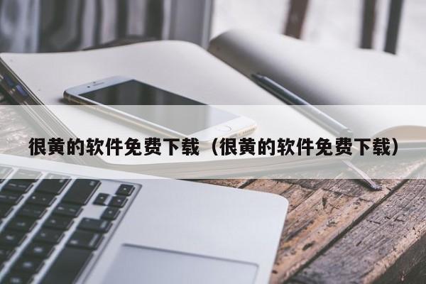很黄的软件免费下载(很黄的软件免费下载)