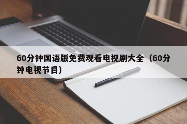 60分钟国语版免费观看电视剧大全(60分钟电视节目)