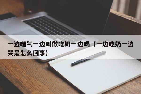 一边喘气一边叫做吃奶一边喝(一边吃奶一边哭是怎么回事)