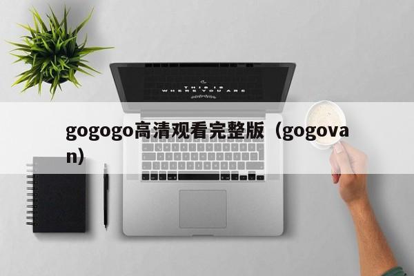 gogogo高清观看完整版(gogovan)