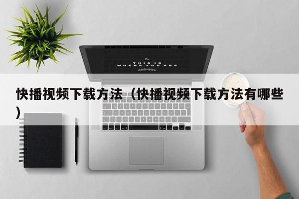快播视频下载方法(快播视频下载方法有哪些)