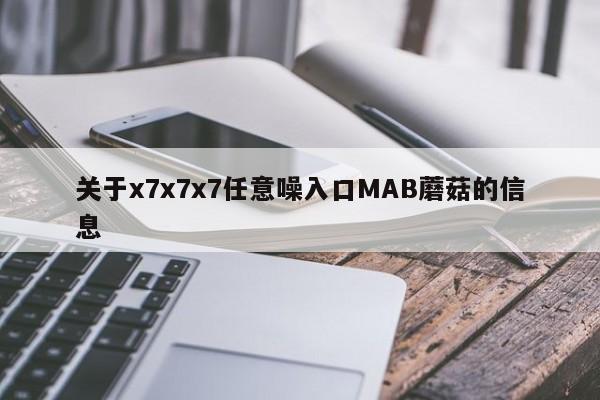 关于x7x7x7任意噪入口MAB蘑菇的信息