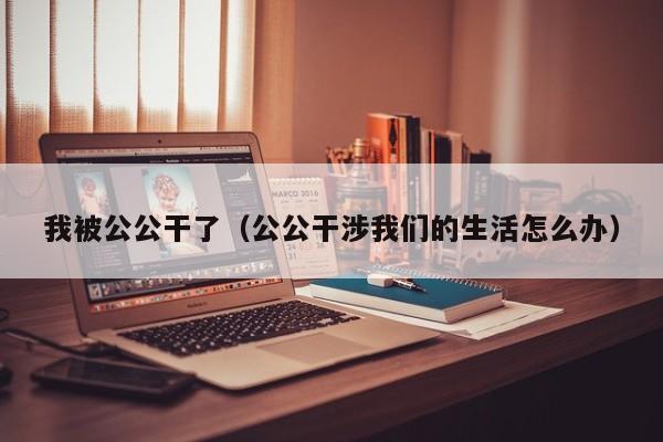 我被公公干了(公公干涉我们的生活怎么办)