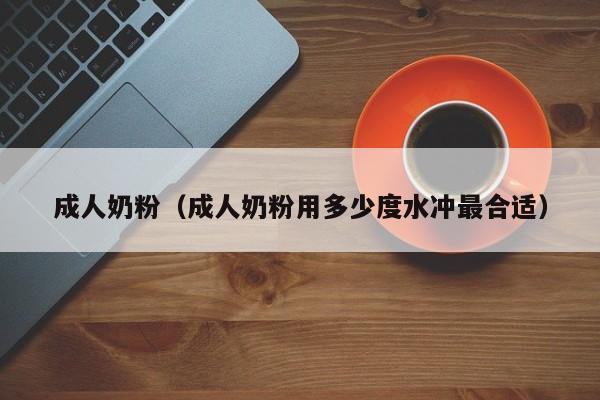成人奶粉(成人奶粉用多少度水冲最合适)