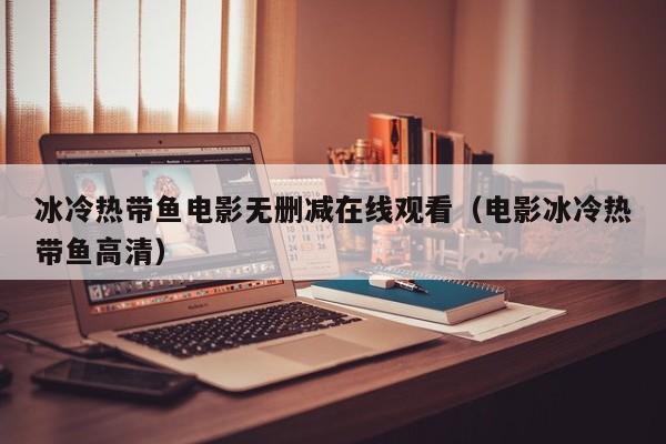 冰冷热带鱼电影无删减在线观看(电影冰冷热带鱼高清)