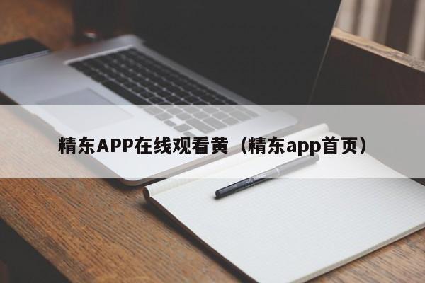 精东APP在线观看黄(精东app首页)