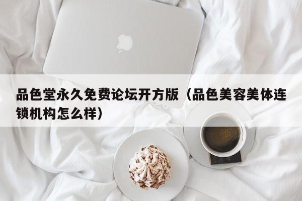 品色堂永久免费论坛开方版(品色美容美体连锁机构怎么样)