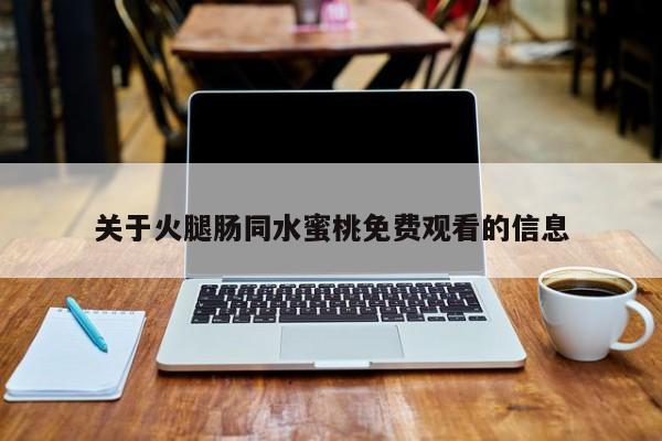 关于火腿肠同水蜜桃免费观看的信息
