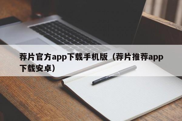 荐片官方app下载手机版(荐片推荐app下载安卓)