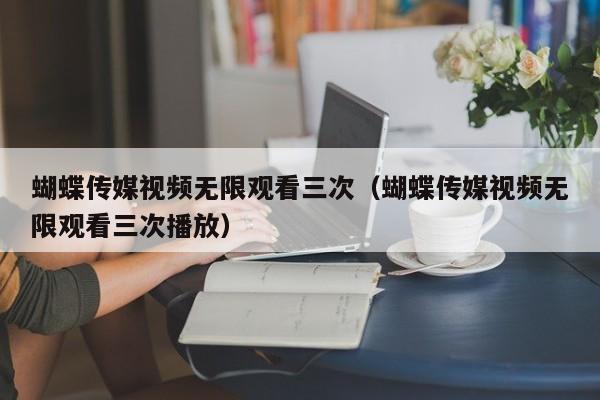 蝴蝶传媒视频无限观看三次(蝴蝶传媒视频无限观看三次播放)