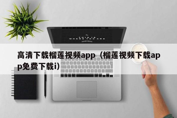 高清下载榴莲视频app(榴莲视频下载app免费下载i)