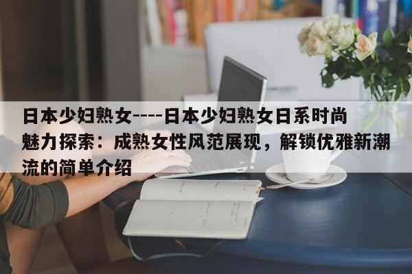 日本少妇熟女----日本少妇熟女日系时尚魅力探索:成熟女性风范展现,解锁优雅新潮流的简单介绍