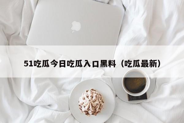 51吃瓜今日吃瓜入口黑料(吃瓜最新)