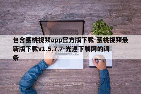 包含蜜桃视频app官方版下载-蜜桃视频最新版下载v1.5.7.7-光速下载网的词条