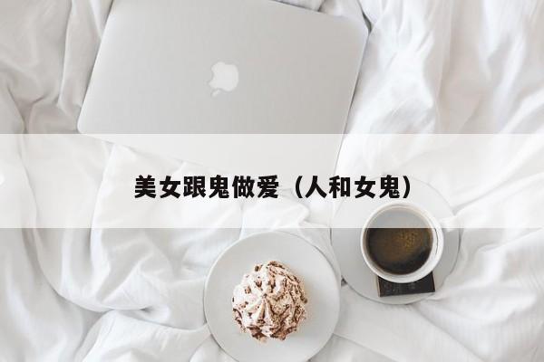 美女跟鬼做爱(人和女鬼)