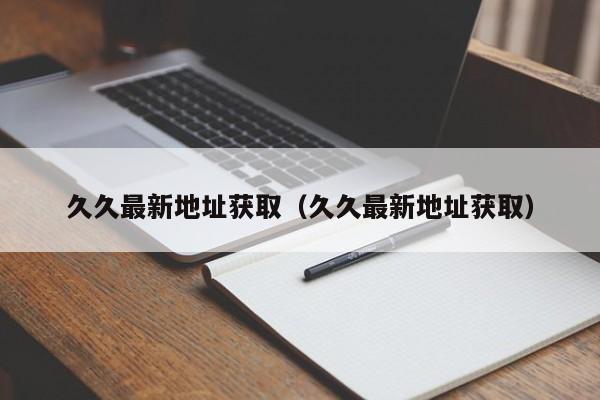 久久最新地址获取(久久最新地址获取)