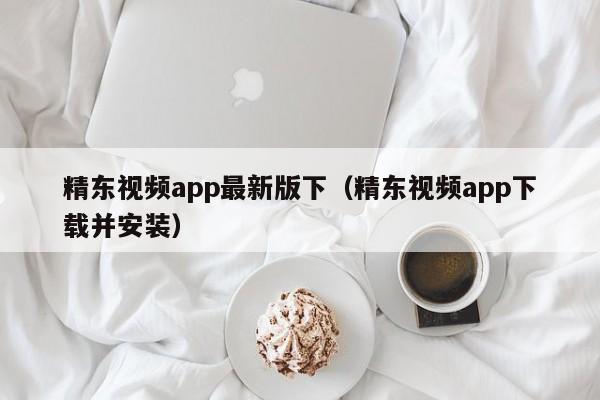 精东视频app最新版下(精东视频app下载并安装)