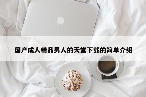 国产成人精品男人的天堂下载的简单介绍