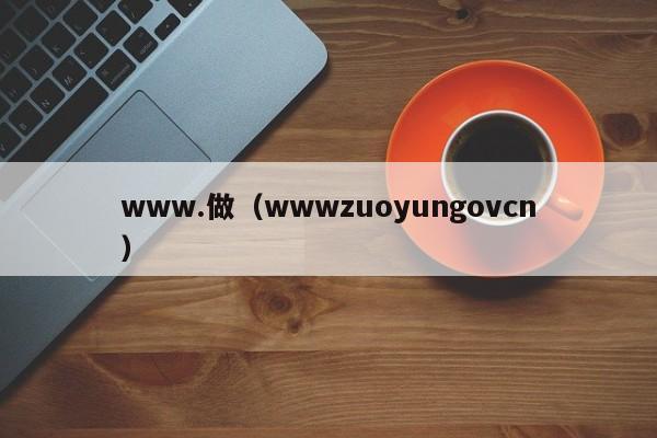www.做(wwwzuoyungovcn)