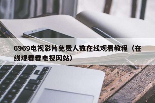 6969电视影片免费人数在线观看教程(在线观看看电视网站)