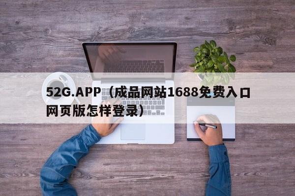 52G.APP(成品网站1688免费入口网页版怎样登录)