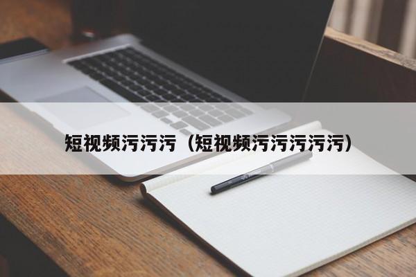 短视频污污污(短视频污污污污污)
