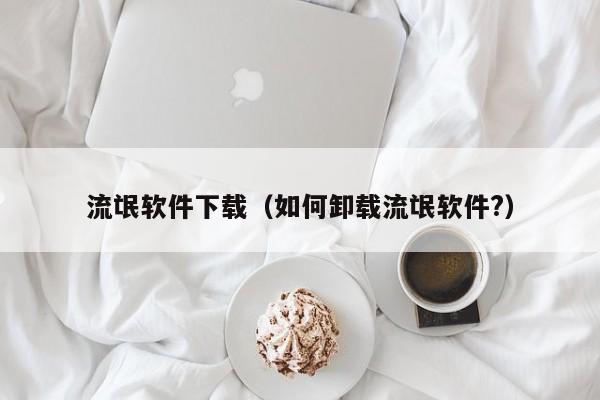 流氓软件下载(如何卸载流氓软件?)