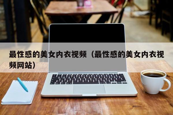 最性感的美女内衣视频(最性感的美女内衣视频网站)