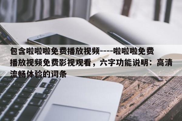 包含啦啦啦免费播放视频----啦啦啦免费播放视频免费影视观看,六字功能说明:高清流畅体验的词条