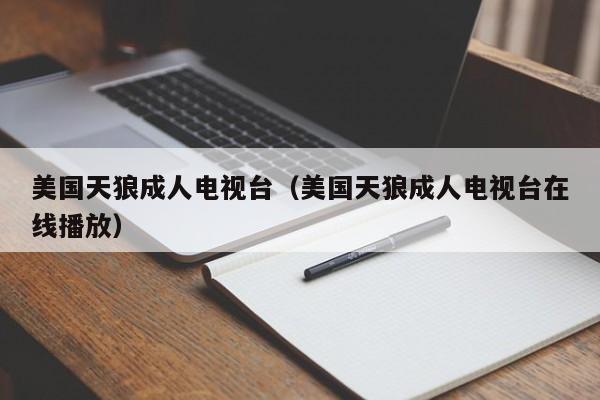 美国天狼成人电视台(美国天狼成人电视台在线播放)